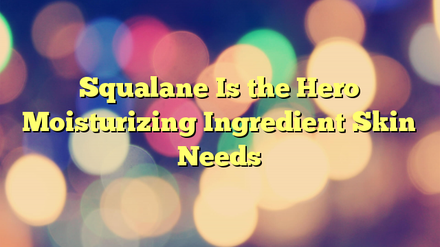 Squalane Is the Hero Moisturizing Ingredient Skin Needs
