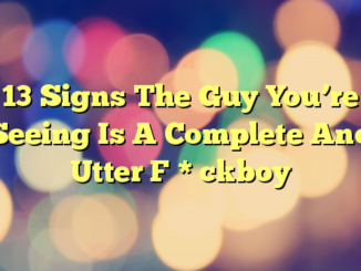 13 Signs The Guy You’re Seeing Is A Complete And Utter F * ckboy