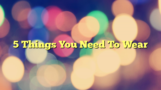 5 Things You Need To Wear