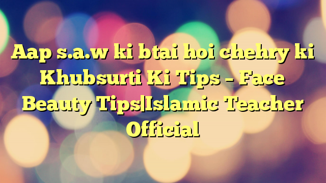 Aap s.a.w ki btai hoi chehry ki Khubsurti Ki Tips – Face Beauty Tips|Islamic Teacher Official