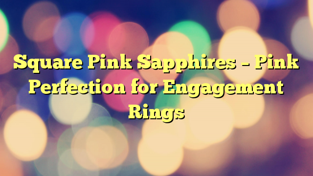 Square Pink Sapphires – Pink Perfection for Engagement Rings