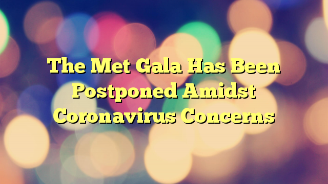 The Met Gala Has Been Postponed Amidst Coronavirus Concerns