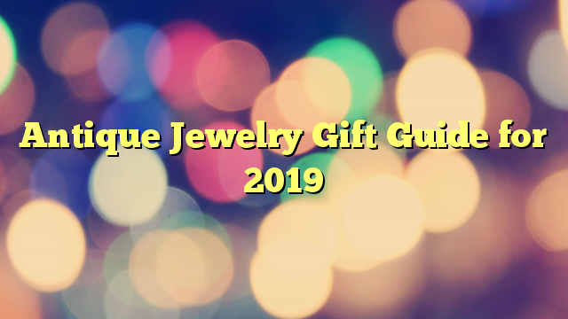 Antique Jewelry Gift Guide for 2019
