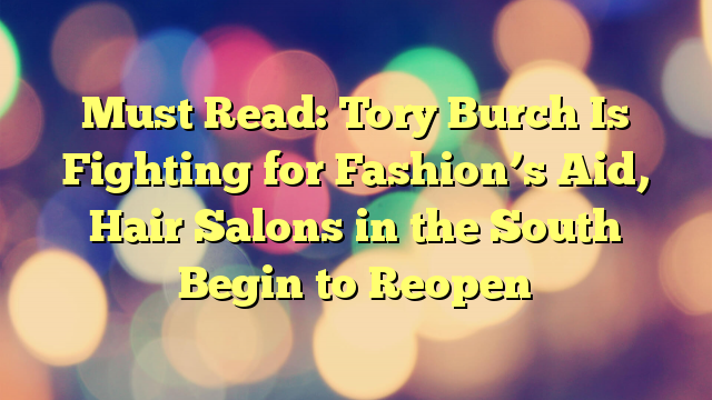 Must Read: Tory Burch Is Fighting for Fashion’s Aid, Hair Salons in the South Begin to Reopen