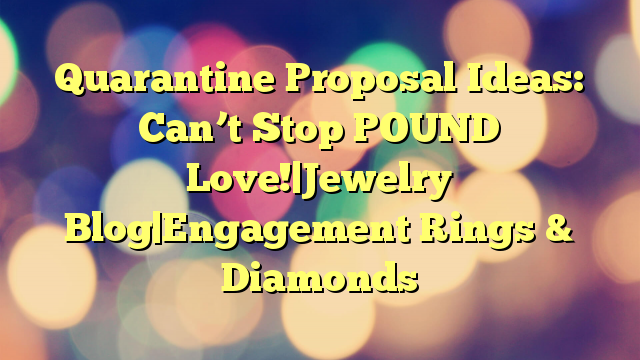 Quarantine Proposal Ideas: Can’t Stop POUND Love!|Jewelry Blog|Engagement Rings & Diamonds