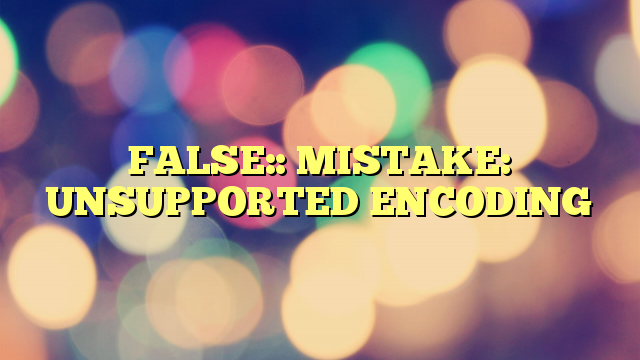 FALSE:: MISTAKE: UNSUPPORTED ENCODING
