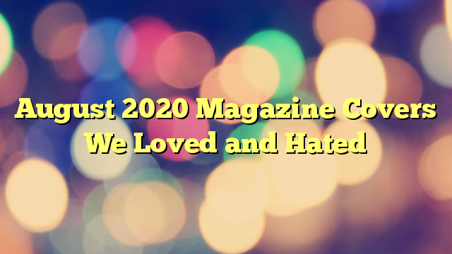 August 2020 Magazine Covers We Loved and Hated