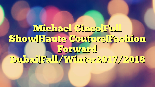 Michael Cinco|Full Show|Haute Couture|Fashion Forward Dubai|Fall/Winter2017/2018