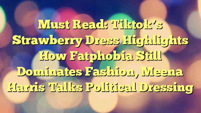 Must Read: Tiktok’s Strawberry Dress Highlights How Fatphobia Still Dominates Fashion, Meena Harris Talks Political Dressing
