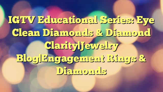 IGTV Educational Series: Eye Clean Diamonds & Diamond Clarity|Jewelry Blog|Engagement Rings & Diamonds