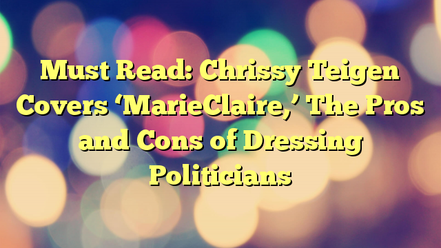 Must Read: Chrissy Teigen Covers ‘MarieClaire,’ The Pros and Cons of Dressing Politicians