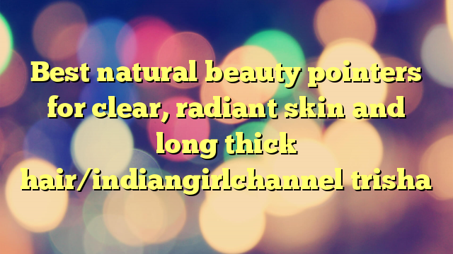 Best natural beauty pointers for clear, radiant skin and long thick hair/indiangirlchannel trisha
