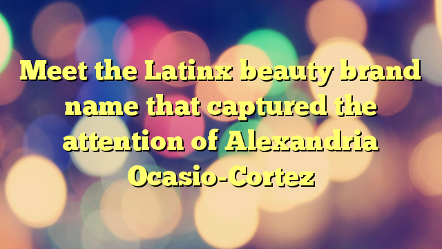 Meet the Latinx beauty brand name that captured the attention of Alexandria Ocasio-Cortez