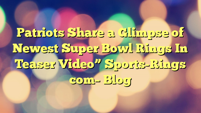 Patriots Share a Glimpse of Newest Super Bowl Rings In Teaser Video” Sports-Rings com– Blog