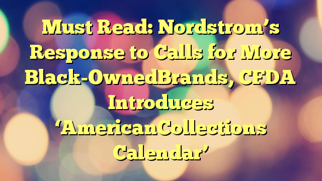 Must Read: Nordstrom’s Response to Calls for More Black-OwnedBrands, CFDA Introduces ‘AmericanCollections Calendar’
