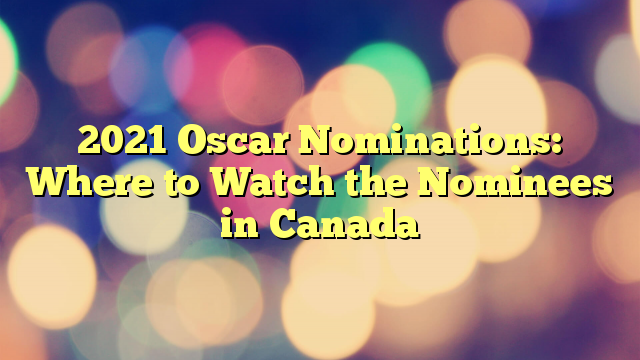 2021 Oscar Nominations: Where to Watch the Nominees in Canada