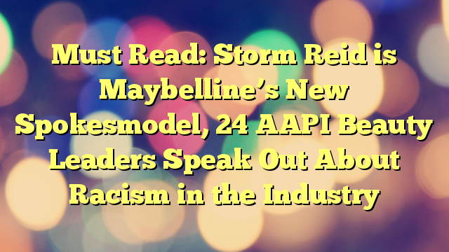 Must Read: Storm Reid is Maybelline’s New Spokesmodel, 24 AAPI Beauty Leaders Speak Out About Racism in the Industry