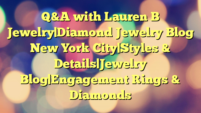 Q&A with Lauren B Jewelry|Diamond Jewelry Blog New York City|Styles & Details|Jewelry Blog|Engagement Rings & Diamonds