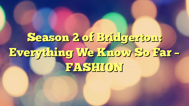 Season 2 of Bridgerton: Everything We Know So Far – FASHION