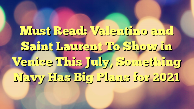 Must Read: Valentino and Saint Laurent To Show in Venice This July, Something Navy Has Big Plans for 2021