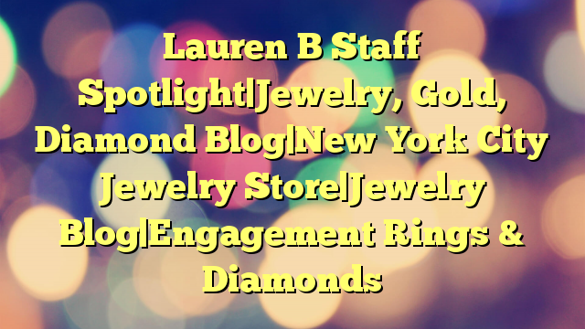 Lauren B Staff Spotlight|Jewelry, Gold, Diamond Blog|New York City Jewelry Store|Jewelry Blog|Engagement Rings & Diamonds
