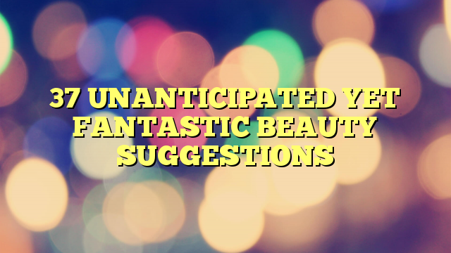 37 UNANTICIPATED YET FANTASTIC BEAUTY SUGGESTIONS