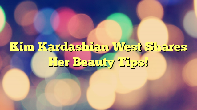 Kim Kardashian West Shares Her Beauty Tips!