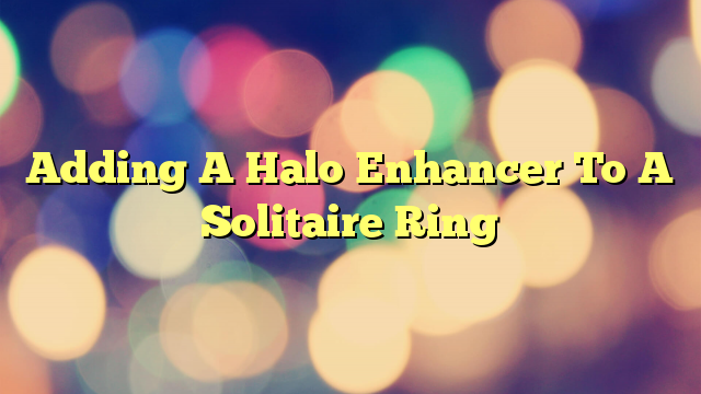 Adding A Halo Enhancer To A Solitaire Ring