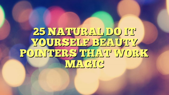 25 NATURAL DO IT YOURSELF BEAUTY POINTERS THAT WORK MAGIC