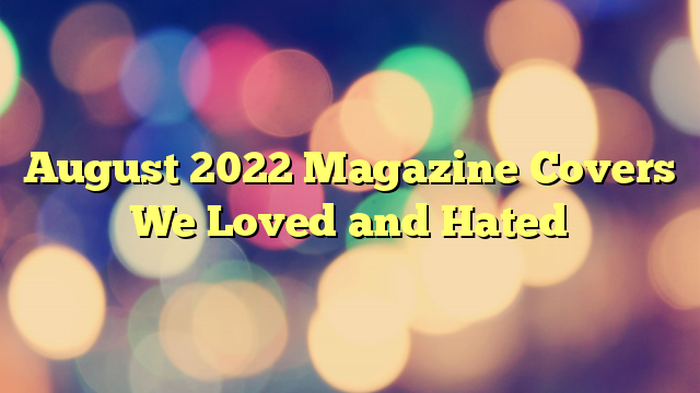August 2022 Magazine Covers We Loved and Hated