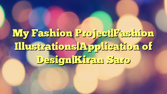 My Fashion Project|Fashion Illustrations|Application of Design|Kiran Saro