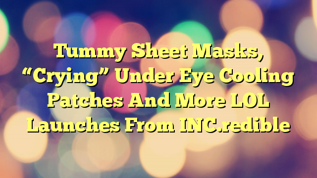 Tummy Sheet Masks, “Crying” Under Eye Cooling Patches And More LOL Launches From INC.redible