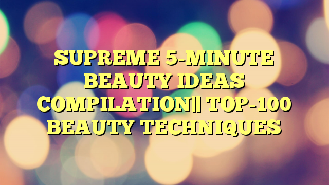 SUPREME 5-MINUTE BEAUTY IDEAS COMPILATION|| TOP-100 BEAUTY TECHNIQUES