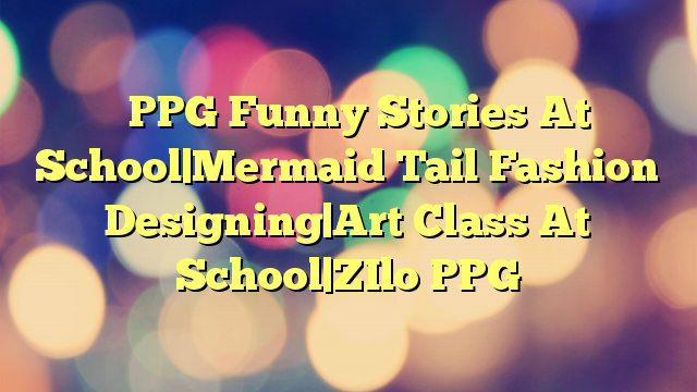 ✅ PPG Funny Stories At School|Mermaid Tail Fashion Designing|Art Class At School|ZIlo PPG