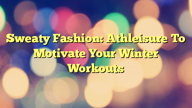 Sweaty Fashion: Athleisure To Motivate Your Winter Workouts