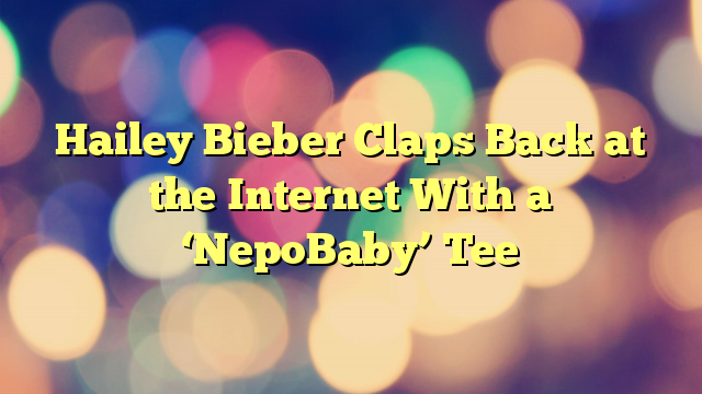 Hailey Bieber Claps Back at the Internet With a ‘NepoBaby’ Tee