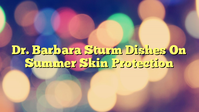 Dr. Barbara Sturm Dishes On Summer Skin Protection