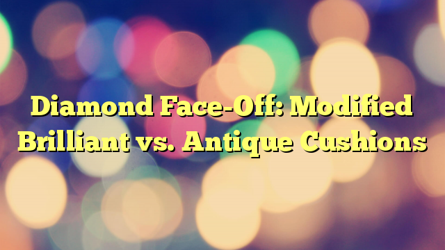Diamond Face-Off: Modified Brilliant vs. Antique Cushions